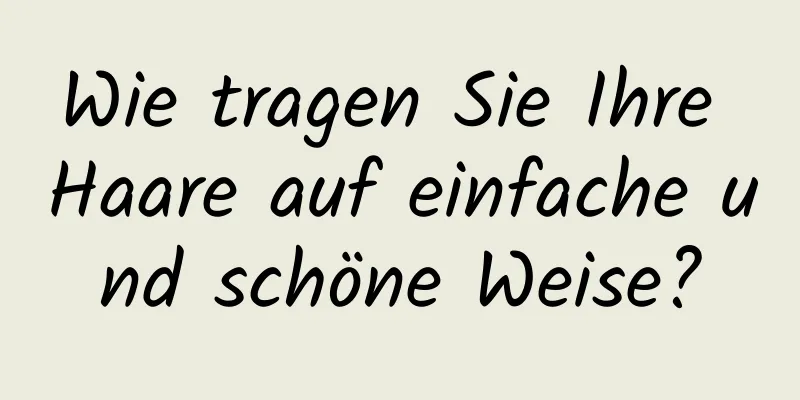Wie tragen Sie Ihre Haare auf einfache und schöne Weise?