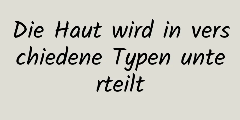 Die Haut wird in verschiedene Typen unterteilt