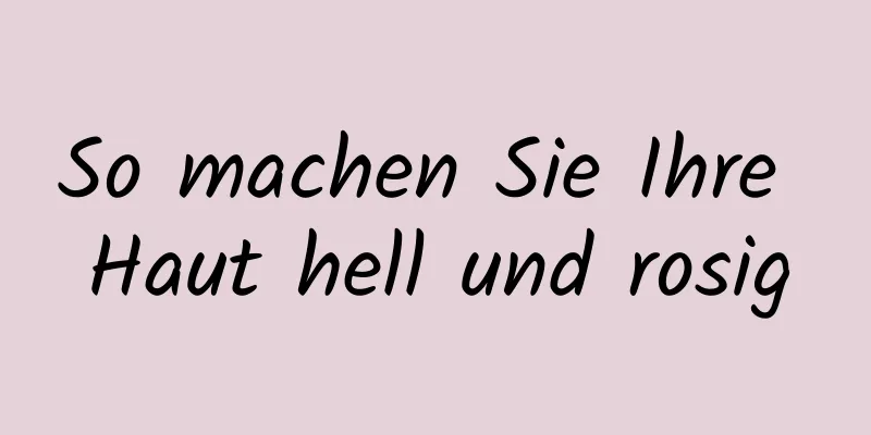 So machen Sie Ihre Haut hell und rosig
