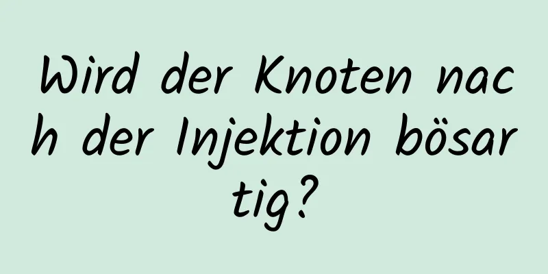 Wird der Knoten nach der Injektion bösartig?