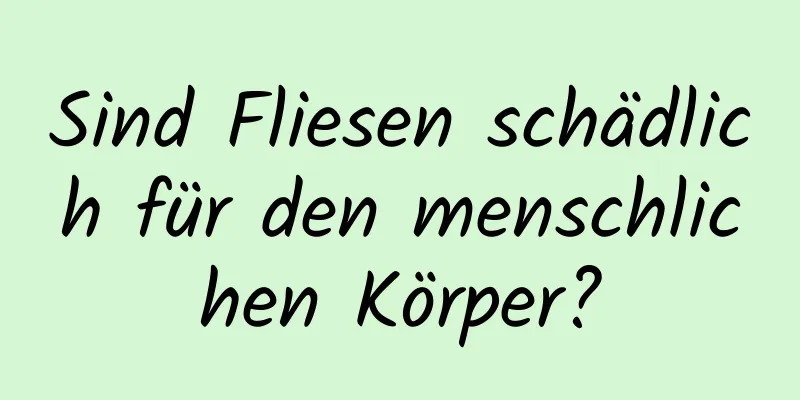 Sind Fliesen schädlich für den menschlichen Körper?