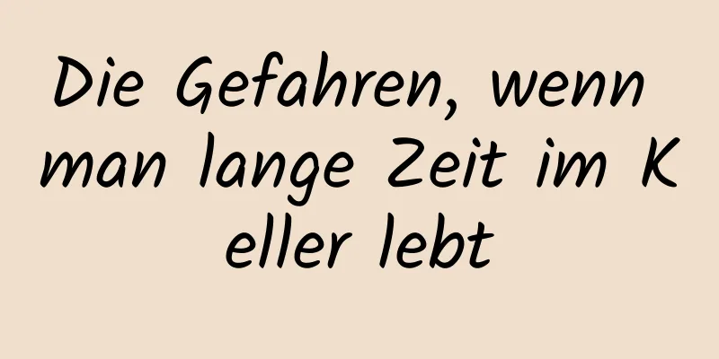 Die Gefahren, wenn man lange Zeit im Keller lebt