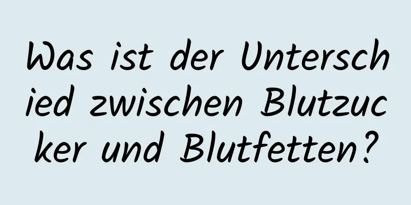 Was ist der Unterschied zwischen Blutzucker und Blutfetten?