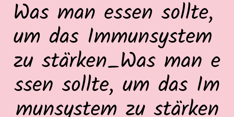 Was man essen sollte, um das Immunsystem zu stärken_Was man essen sollte, um das Immunsystem zu stärken