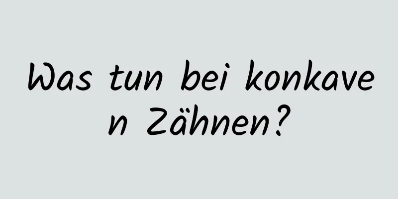 Was tun bei konkaven Zähnen?