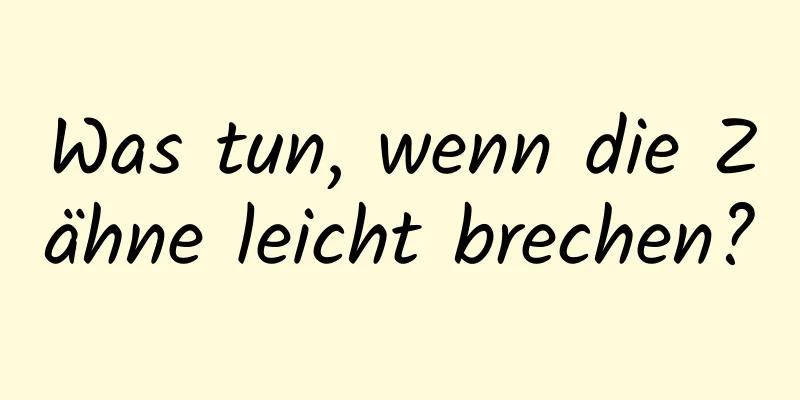 Was tun, wenn die Zähne leicht brechen?