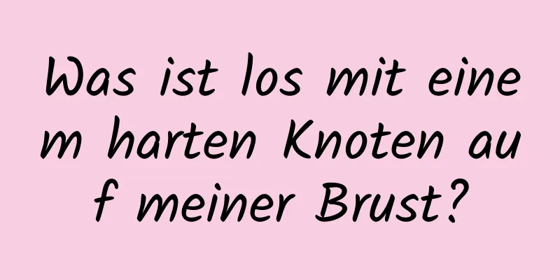 Was ist los mit einem harten Knoten auf meiner Brust?