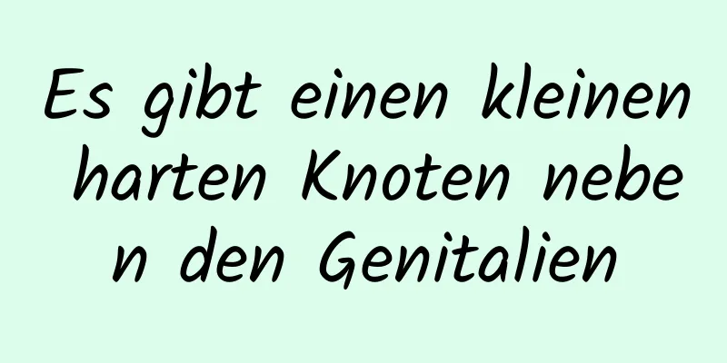 Es gibt einen kleinen harten Knoten neben den Genitalien