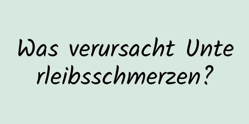 Was verursacht Unterleibsschmerzen?
