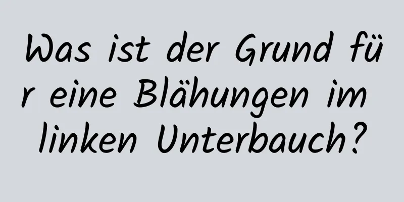 Was ist der Grund für eine Blähungen im linken Unterbauch?