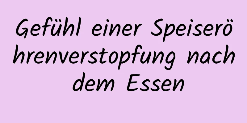 Gefühl einer Speiseröhrenverstopfung nach dem Essen