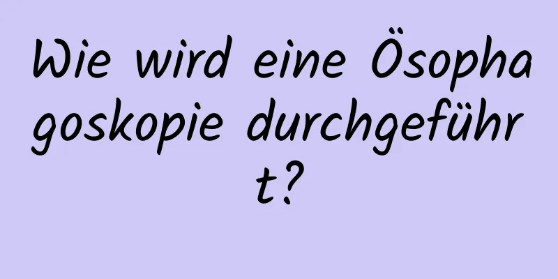 Wie wird eine Ösophagoskopie durchgeführt?