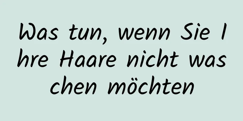 Was tun, wenn Sie Ihre Haare nicht waschen möchten