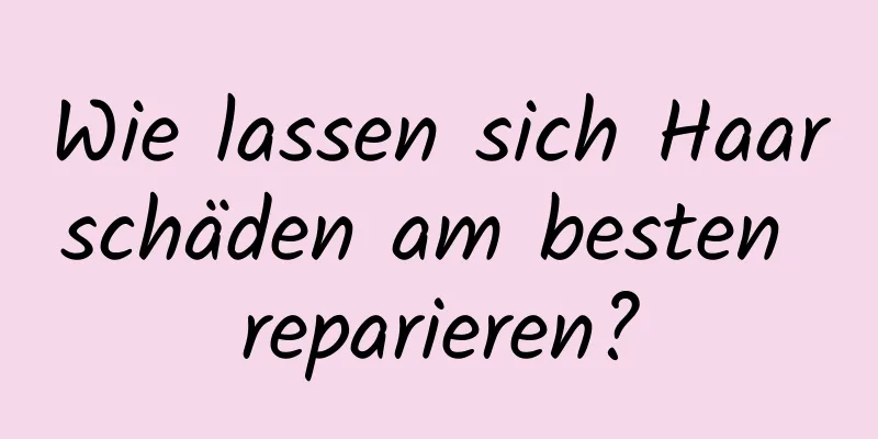 Wie lassen sich Haarschäden am besten reparieren?