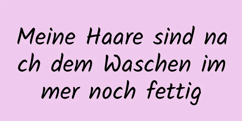 Meine Haare sind nach dem Waschen immer noch fettig