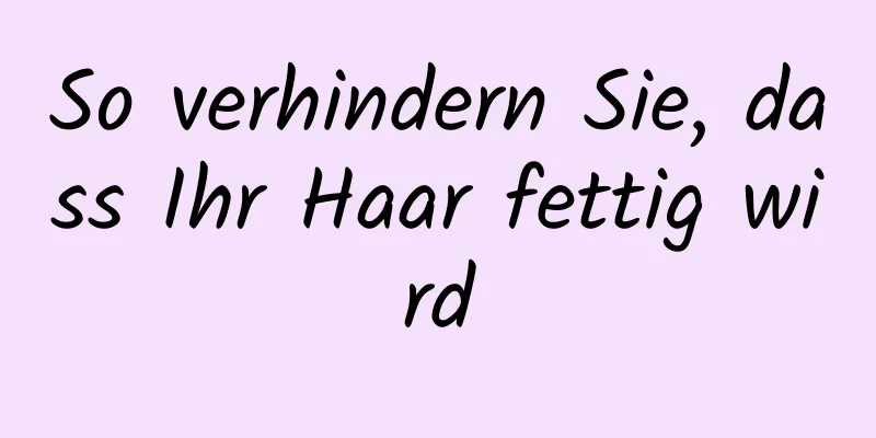 So verhindern Sie, dass Ihr Haar fettig wird