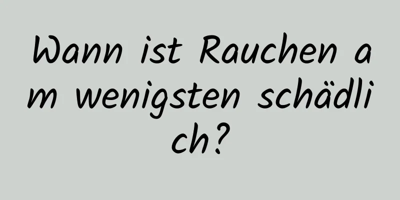 Wann ist Rauchen am wenigsten schädlich?
