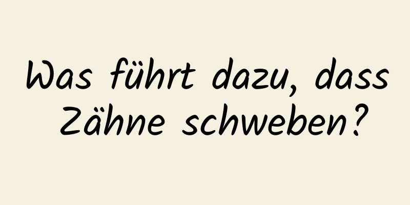Was führt dazu, dass Zähne schweben?