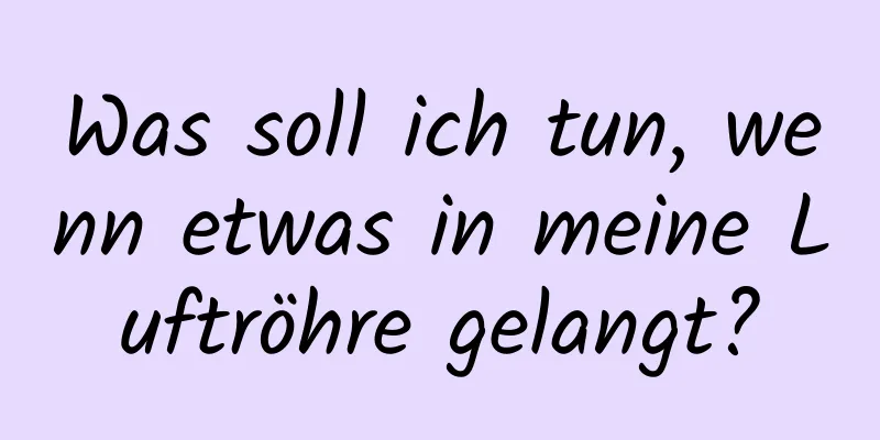 Was soll ich tun, wenn etwas in meine Luftröhre gelangt?