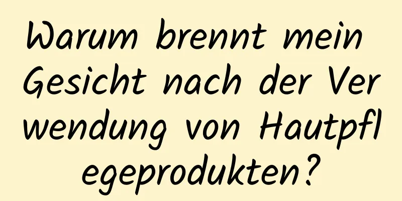 Warum brennt mein Gesicht nach der Verwendung von Hautpflegeprodukten?