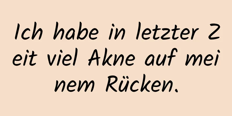 Ich habe in letzter Zeit viel Akne auf meinem Rücken.