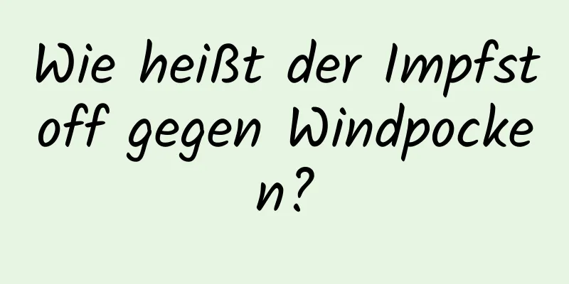 Wie heißt der Impfstoff gegen Windpocken?