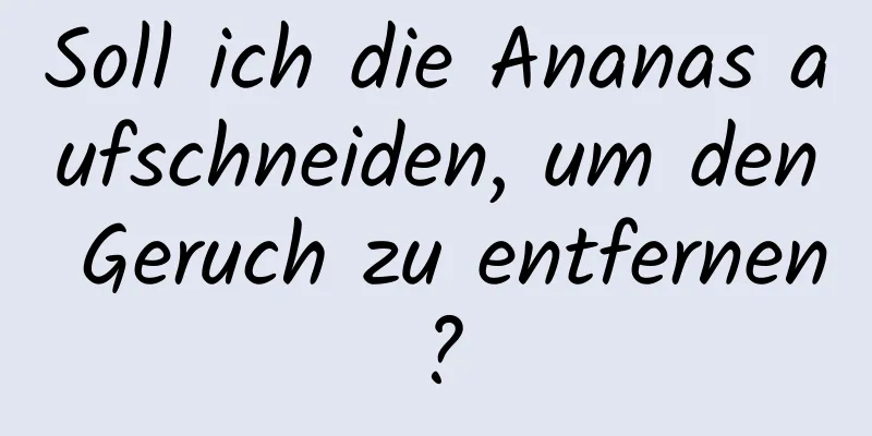 Soll ich die Ananas aufschneiden, um den Geruch zu entfernen?
