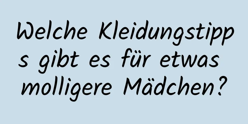 Welche Kleidungstipps gibt es für etwas molligere Mädchen?