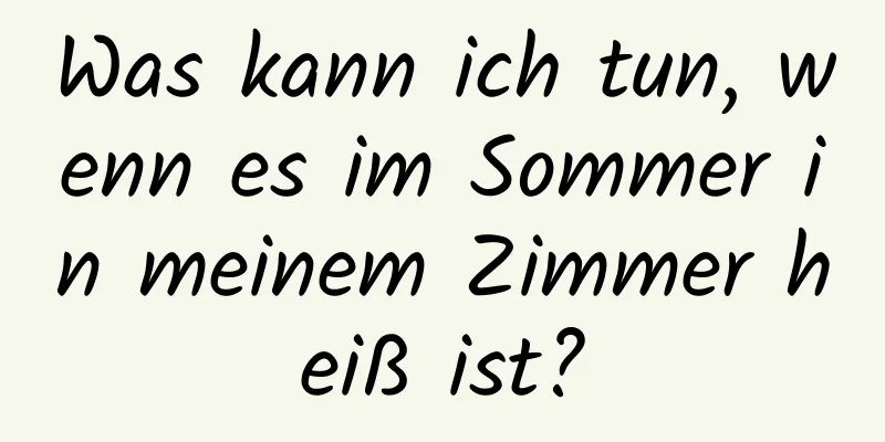 Was kann ich tun, wenn es im Sommer in meinem Zimmer heiß ist?