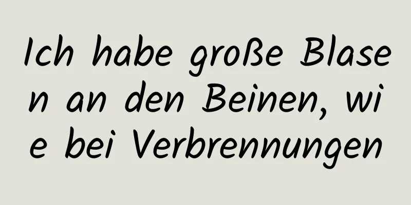 Ich habe große Blasen an den Beinen, wie bei Verbrennungen