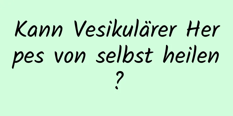 Kann Vesikulärer Herpes von selbst heilen?