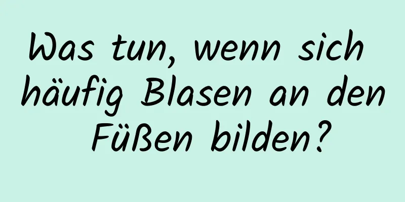 Was tun, wenn sich häufig Blasen an den Füßen bilden?