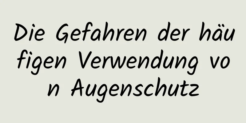 Die Gefahren der häufigen Verwendung von Augenschutz