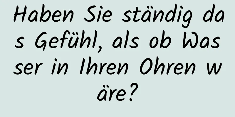 Haben Sie ständig das Gefühl, als ob Wasser in Ihren Ohren wäre?