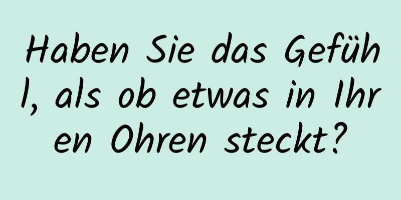 Haben Sie das Gefühl, als ob etwas in Ihren Ohren steckt?