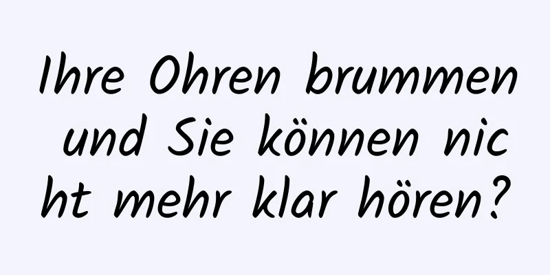Ihre Ohren brummen und Sie können nicht mehr klar hören?