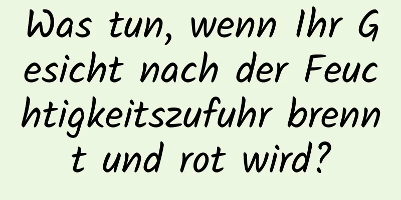 Was tun, wenn Ihr Gesicht nach der Feuchtigkeitszufuhr brennt und rot wird?