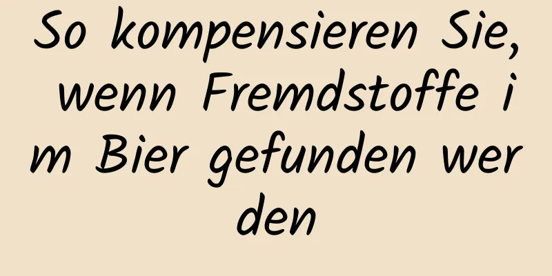 So kompensieren Sie, wenn Fremdstoffe im Bier gefunden werden