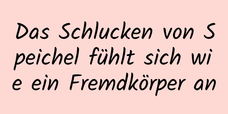Das Schlucken von Speichel fühlt sich wie ein Fremdkörper an