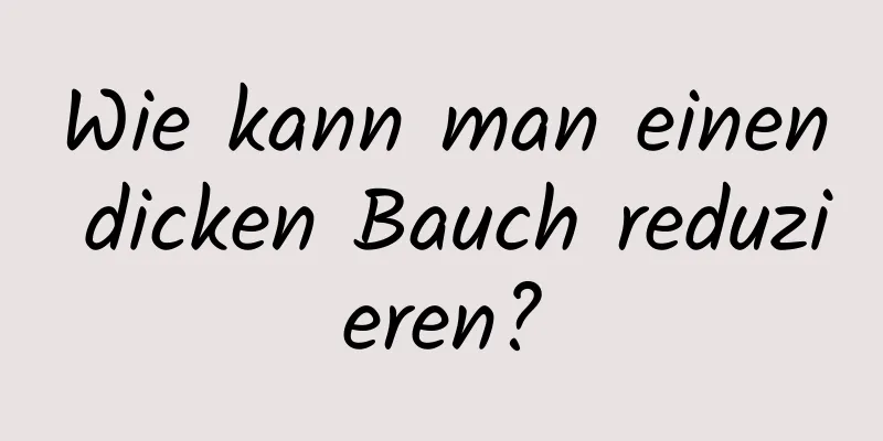 Wie kann man einen dicken Bauch reduzieren?