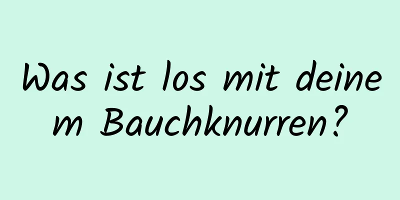 Was ist los mit deinem Bauchknurren?