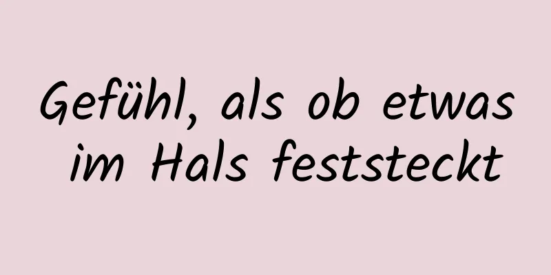 Gefühl, als ob etwas im Hals feststeckt