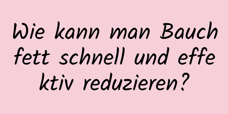 Wie kann man Bauchfett schnell und effektiv reduzieren?