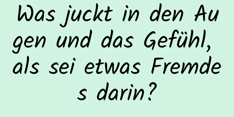 Was juckt in den Augen und das Gefühl, als sei etwas Fremdes darin?