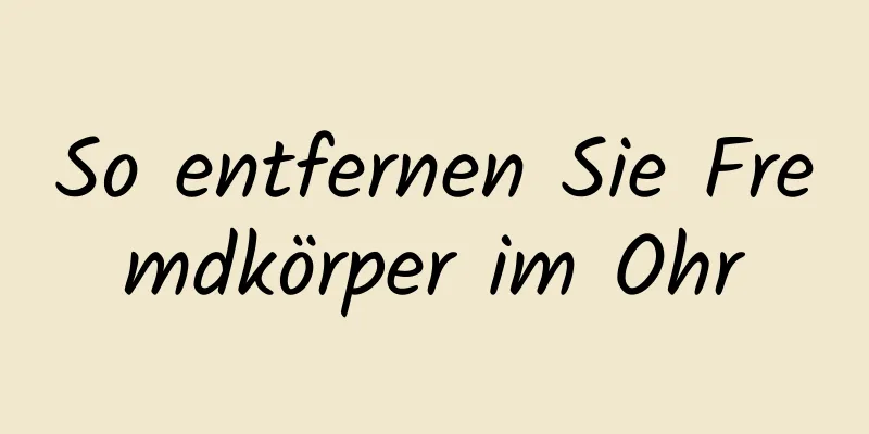 So entfernen Sie Fremdkörper im Ohr