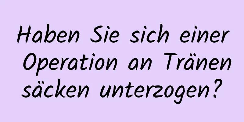 Haben Sie sich einer Operation an Tränensäcken unterzogen?