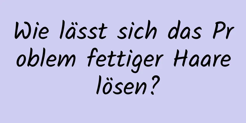 Wie lässt sich das Problem fettiger Haare lösen?