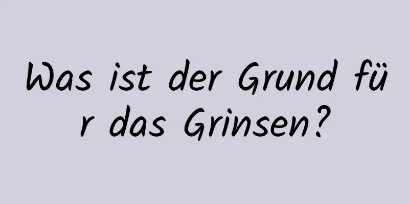 Was ist der Grund für das Grinsen?