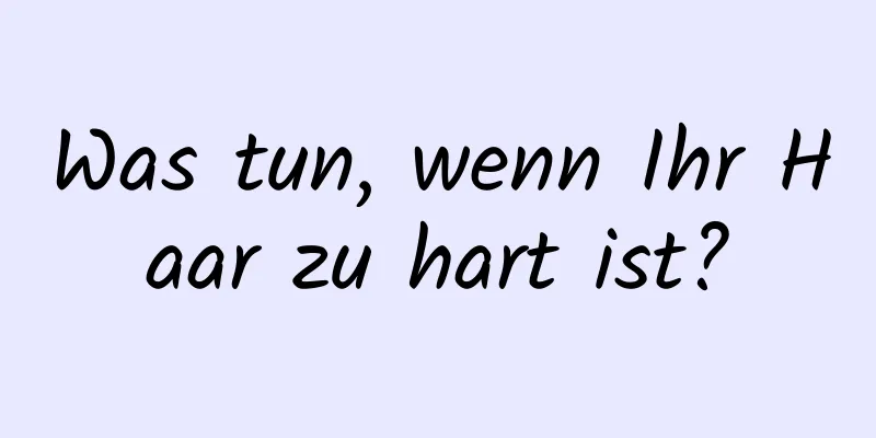 Was tun, wenn Ihr Haar zu hart ist?