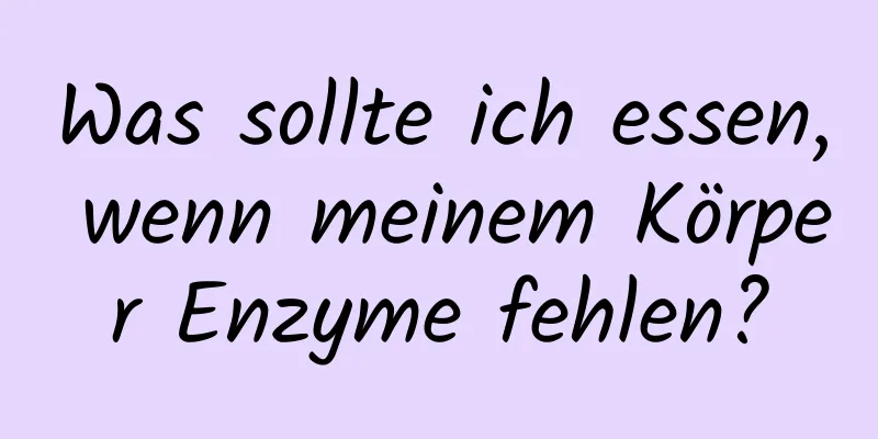 Was sollte ich essen, wenn meinem Körper Enzyme fehlen?